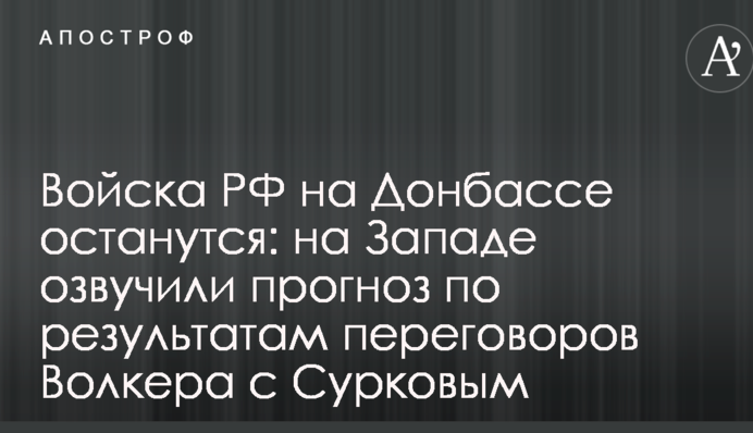 Війська РФ на Донбасі залишаться: на Заході озвучили прогноз за результатами переговорів Волкера з Сурковим