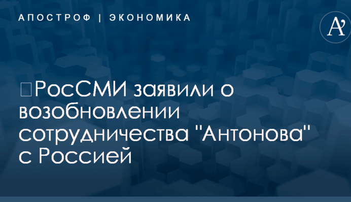 ​РосСМИ заявили о возобновлении сотрудничества "Антонова" с Россией