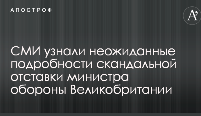 СМИ узнали неожиданные подробности скандальной отставки министра обороны Великобритании