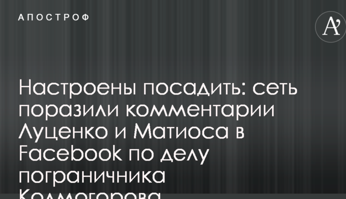 Налаштовані посадити: мережау вразили коментарі Луценка і Матіоса у Facebook у справі прикордонника Колмогорова