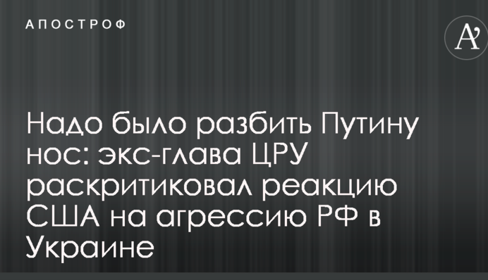 Надо было разбить Путину нос: экс-глава ЦРУ раскритиковал реакцию США на агрессию РФ в Украине