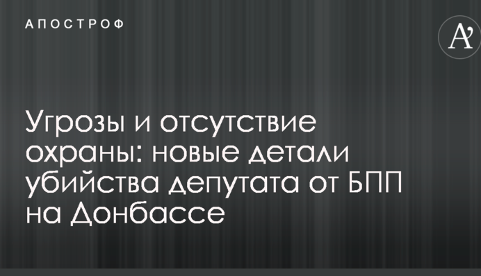 Загрози і відсутність охорони: розкрилися нові деталі вбивства депутата від БПП на Донбасі