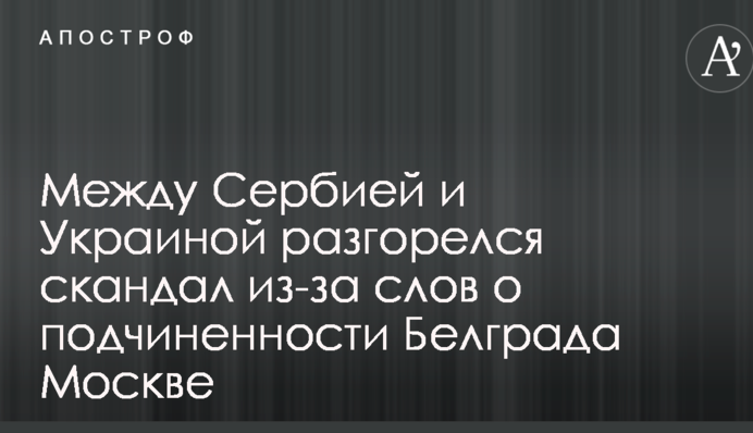 Между Сербией и Украиной разгорелся скандал из-за слов о подчиненности Белграда Москве