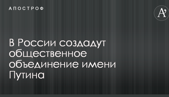 В России создадут общественное объединение имени Путина