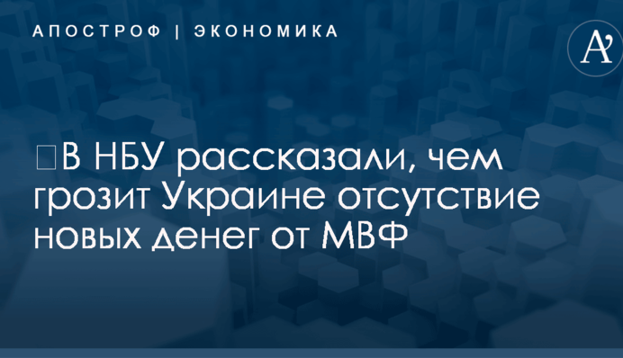 ​В НБУ рассказали, чем грозит Украине отсутствие новых денег от МВФ