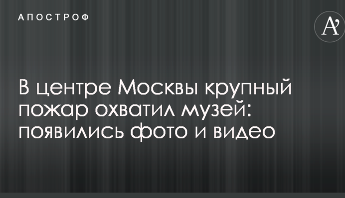 В центре Москвы крупный пожар охватил музей: появились фото и видео