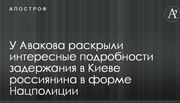 У Авакова раскрыли интересные подробности задержания в Киеве россиянина в форме Нацполиции