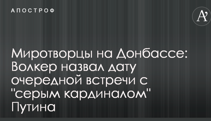 Миротворці на Донбасі: Волкер назвав дату чергової зустрічі з "сірим кардиналом" Путіна