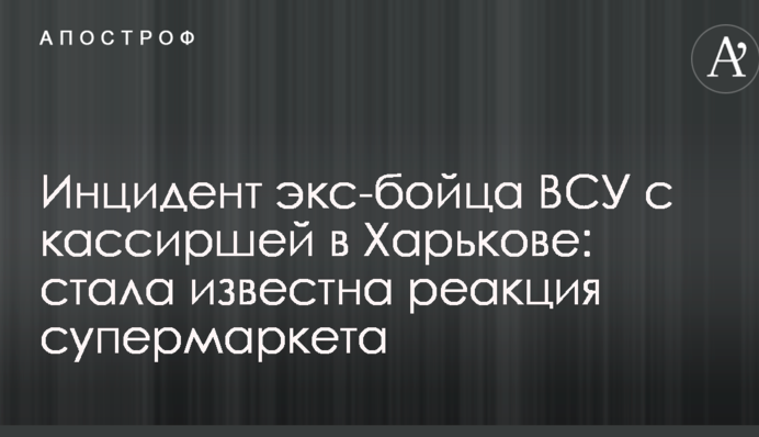Инцидент экс-бойца ВСУ с кассиршей в Харькове: стала известна реакция супермаркета