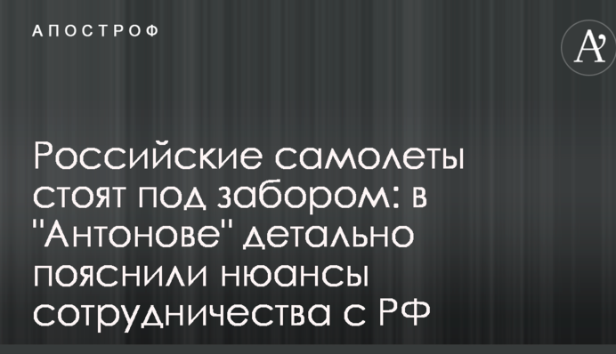 Российские самолеты стоят под забором: в "Антонове" детально пояснили нюансы сотрудничества с РФ