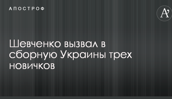 Шевченко вызвал в сборную Украины трех новичков