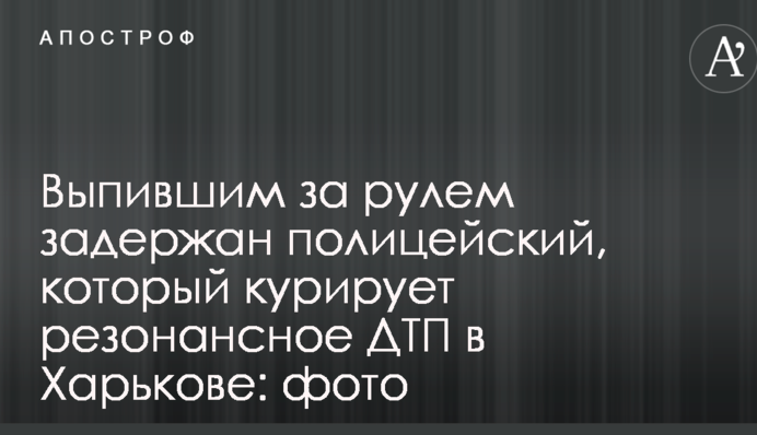 Напідпитку за кермом затримано поліцейського, який курує резонансну ДТП в Харкові: фото