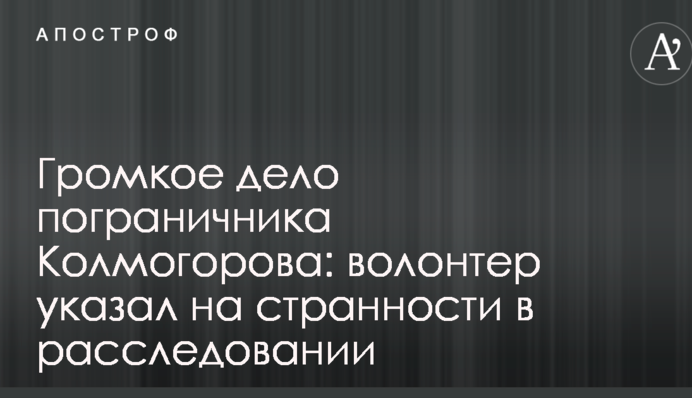Громкое дело пограничника Колмогорова: волонтер указал на странности в расследовании