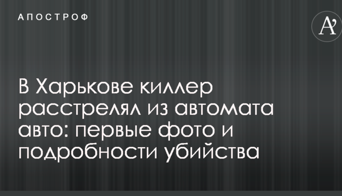 У Харкові кілер розстріляв з автомата авто: перші фото і подробиці вбивства