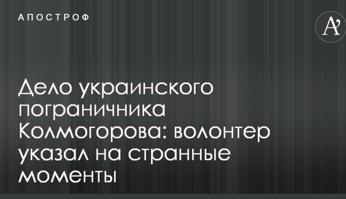 Дело украинского пограничника Колмогорова: волонтер указал на странные моменты