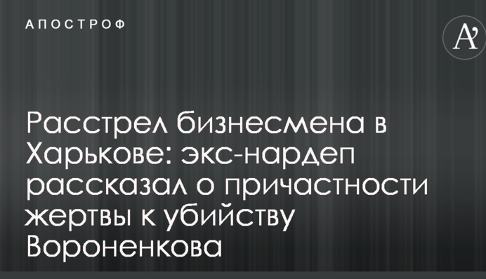 Расстрел бизнесмена в Харькове: экс-нардеп рассказал о причастности жертвы к убийству Вороненкова