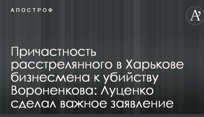 Причастность расстрелянного в Харькове бизнесмена к убийству Вороненкова: Луценко сделал важное заявление