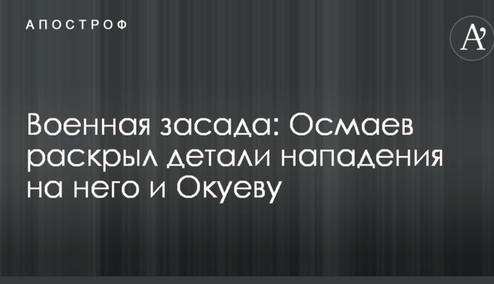 Военная засада: Осмаев раскрыл детали нападения на него и Окуеву