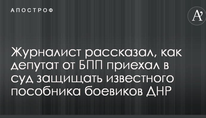 Журналіст розповів, як депутат від БПП приїхав до суду захищати відомого пособника бойовиків ДНР