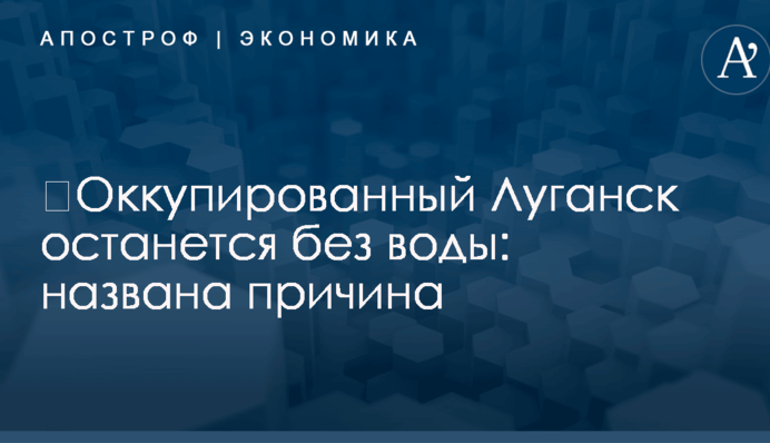 ​Оккупированный Луганск останется без воды: названа причина