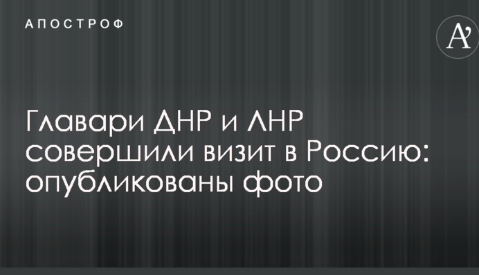 Главари ДНР и ЛНР совершили визит в Россию: опубликованы фото