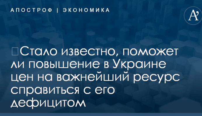 ​Стало известно, поможет ли повышение в Украине цен на важнейший ресурс справиться с его дефицитом
