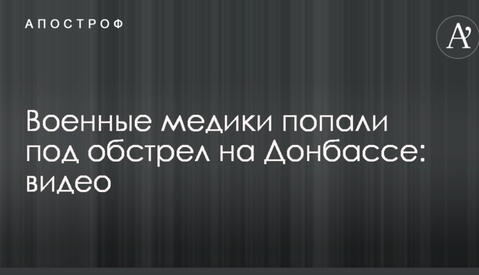 Військові медики потрапили під обстріл на Донбасі: опубліковано відео