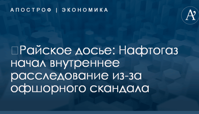 ​Райское досье: Нафтогаз начал внутреннее расследование из-за офшорного скандала