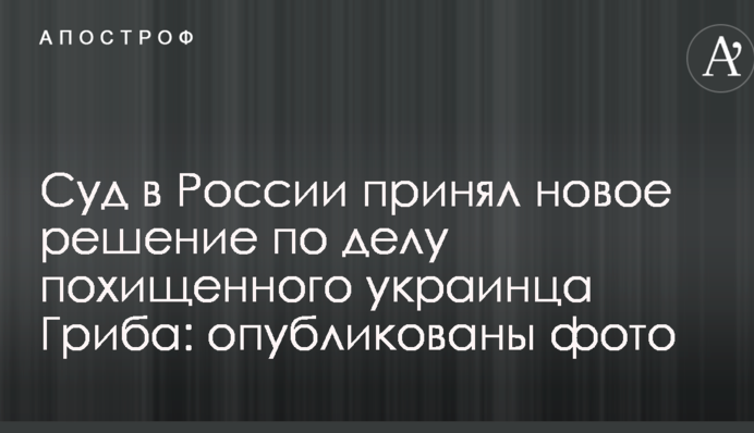 Суд в России принял новое решение по делу похищенного украинца Гриба: опубликованы фото
