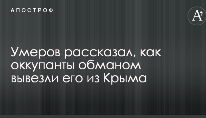 Умеров розповів, як окупанти обманом вивезли його з Криму