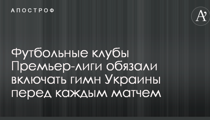Футбольні клуби Прем'єр-ліги зобов'язали включати гімн України перед кожним матчем