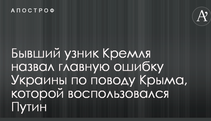Бывший узник Кремля назвал главную ошибку Украины по поводу Крыма, которой воспользовался Путин