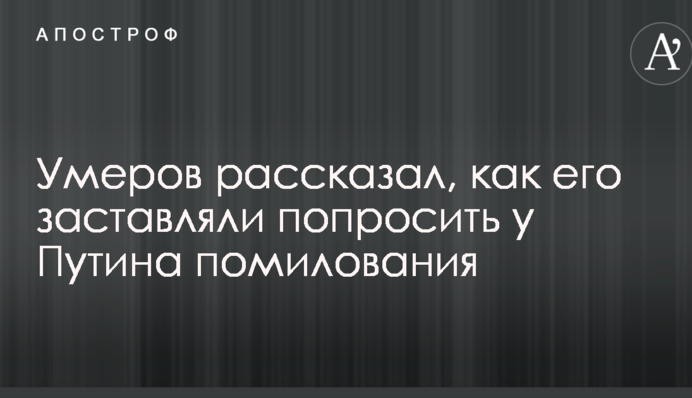 Вас кинули, будете сидіти у в'язниці: Умеров розповів, як його змушували попросити у Путіна помилування