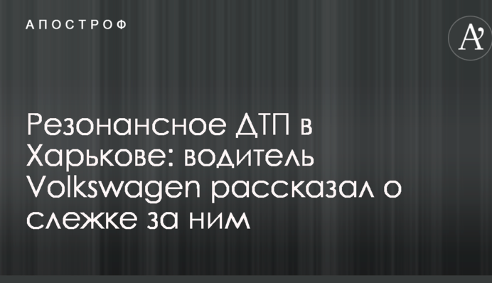 Резонансное ДТП в Харькове: водитель Volkswagen рассказал о слежке за ним