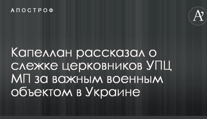 Капеллан рассказал о слежке церковников УПЦ МП за важным военным объектом в Украине