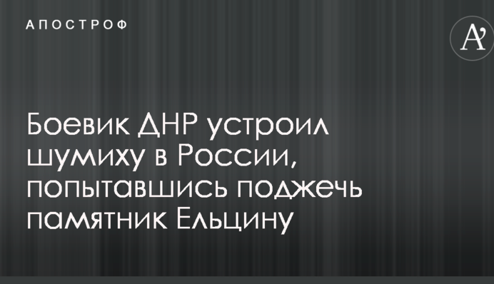 Боевик ДНР устроил шумиху в России, попытавшись поджечь памятник Ельцину