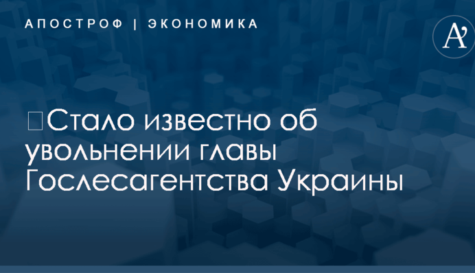 ​Стало известно об увольнении главы Гослесагентства Украины