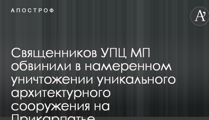 Священников УПЦ МП обвинили в намеренном уничтожении уникального архитектурного сооружения на Прикарпатье