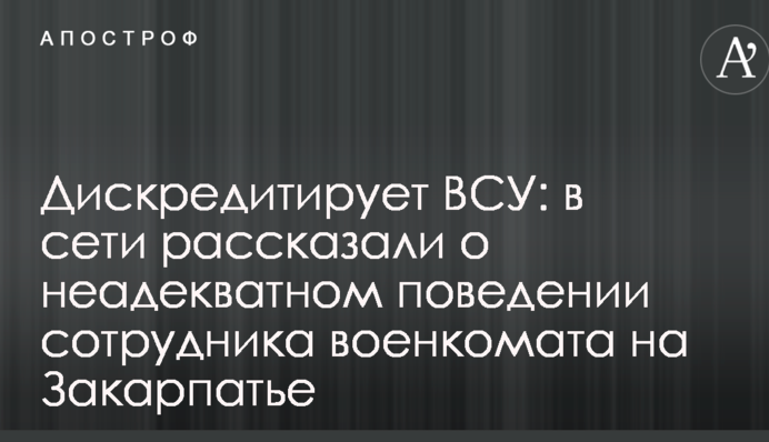 Дискредитує ЗСУ: в мережі розповіли про неадекватну поведінку співробітника військкомату на Закарпатті