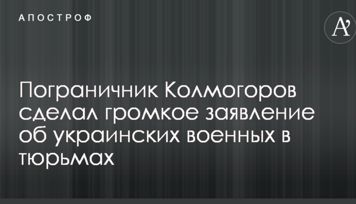 Пограничник Колмогоров сделал громкое заявление об украинских военных в тюрьмах