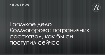 Гучна справа Колмогорова: прикордонник розповів, як би він вчинив зараз