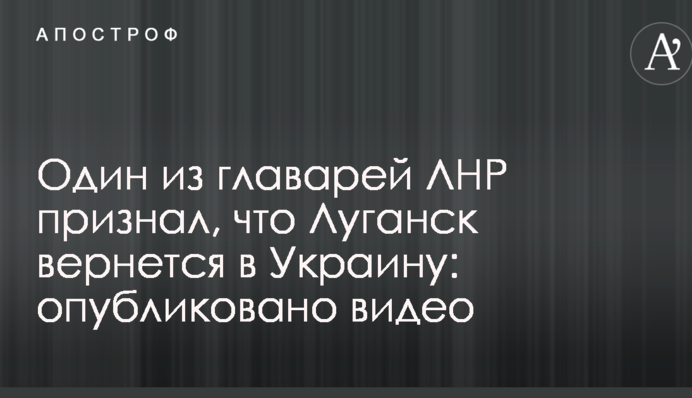 Один із ватажків ЛНР визнав, що Луганськ повернеться в Україну: опубліковано відео