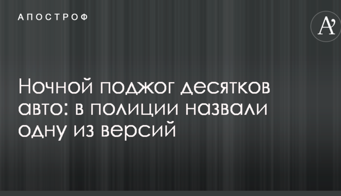 Ночной поджог десятков авто: в полиции назвали одну из версий