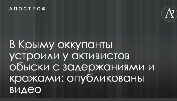 У Криму окупанти влаштували обшуки у активістів із затриманнями та крадіжками: опубліковано відео