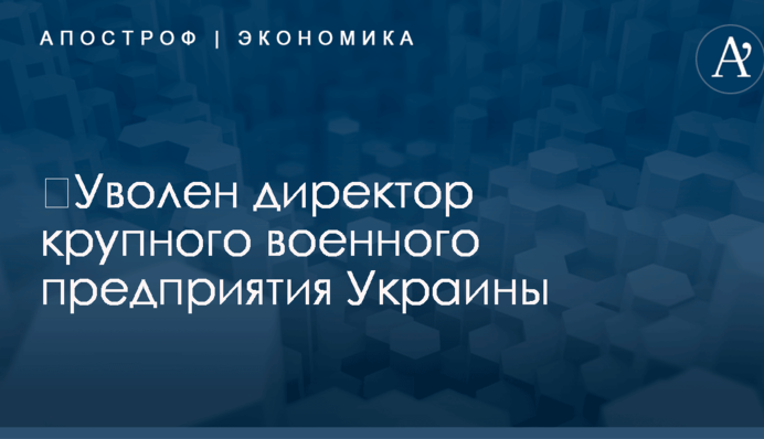 ​Уволен директор крупного военного предприятия Украины