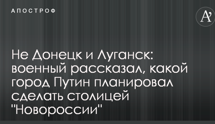 Не Донецьк і Луганськ: військовий розповів, якою місто Путін планував зробити столицею "Новоросії"