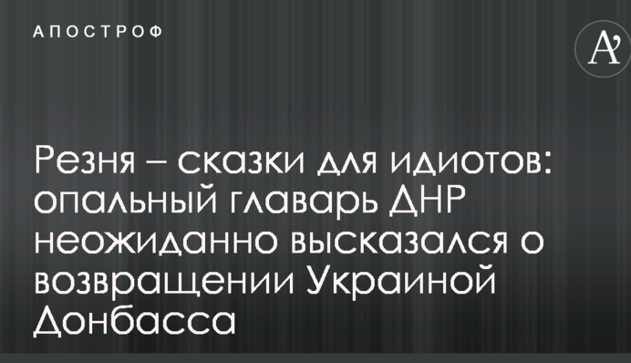 Різанина – казки для ідіотів: опальний ватажок ДНР несподівано висловився про повернення Україною Донбасу