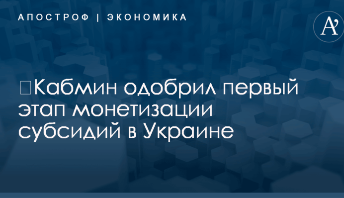 ​Кабмин одобрил первый этап монетизации субсидий в Украине
