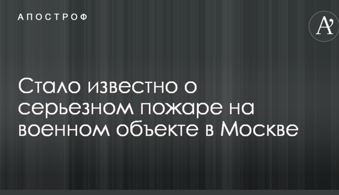 Стало відомо про серйозну пожежу на військовому об'єкті в Москві