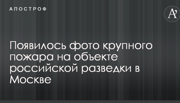 З'явилося фото великої пожежі на об'єкті російської розвідки в Москві